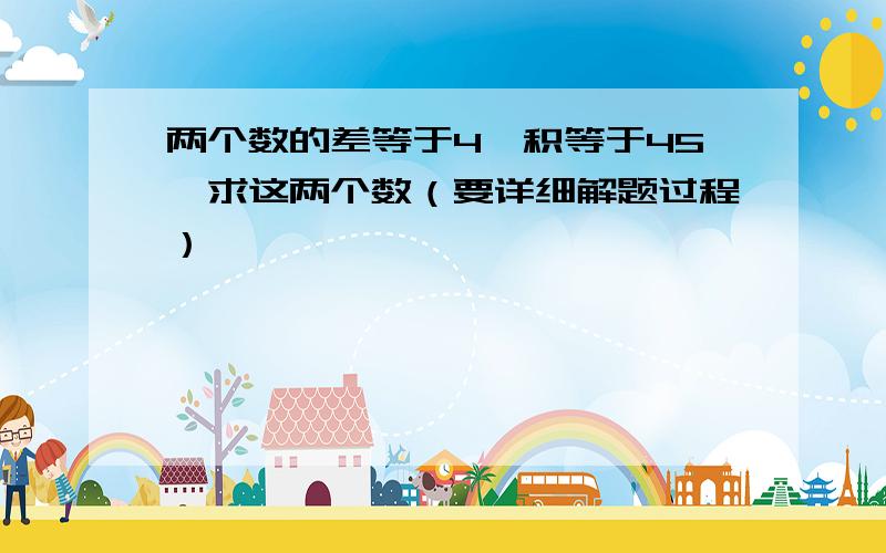 两个数的差等于4,积等于45,求这两个数（要详细解题过程）