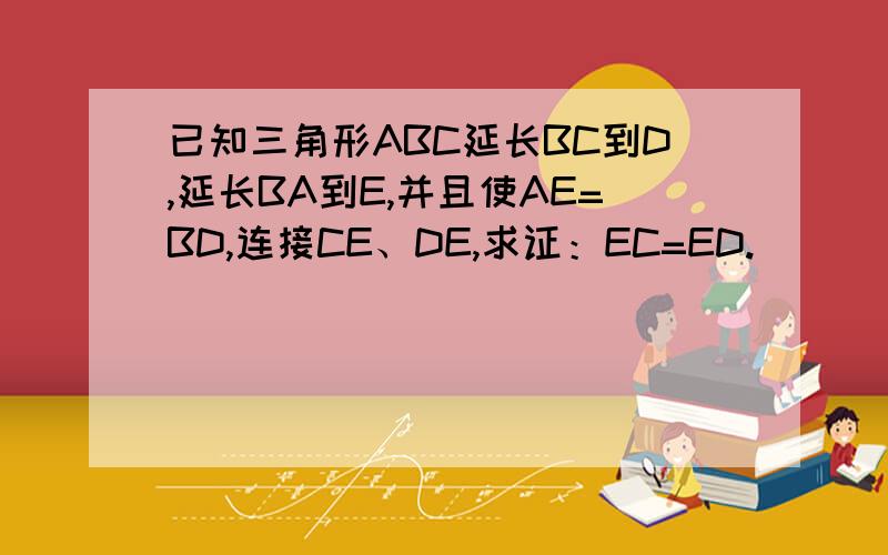 已知三角形ABC延长BC到D,延长BA到E,并且使AE=BD,连接CE、DE,求证：EC=ED.