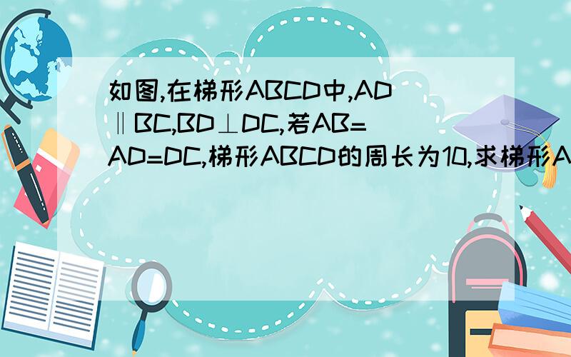 如图,在梯形ABCD中,AD‖BC,BD⊥DC,若AB=AD=DC,梯形ABCD的周长为10,求梯形ABCD的面积