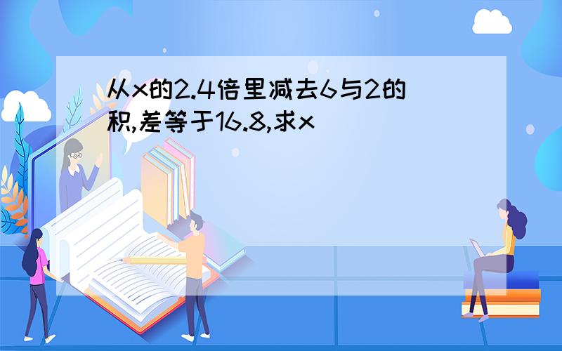 从x的2.4倍里减去6与2的积,差等于16.8,求x