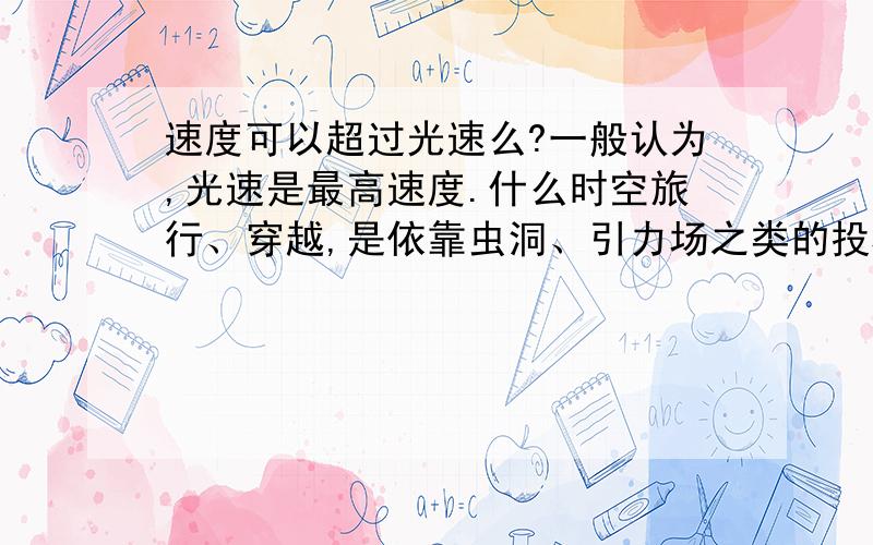 速度可以超过光速么?一般认为,光速是最高速度.什么时空旅行、穿越,是依靠虫洞、引力场之类的投机取巧的办法.硬碰硬的最高速度还是光速.忽然想到一个问题.似乎硬碰硬的速度也可以高于