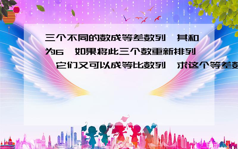 三个不同的数成等差数列,其和为6,如果将此三个数重新排列,它们又可以成等比数列,求这个等差数列设 这三个数a-d,a,a+d.则a-d+a+a+d=6 a=2然后哩