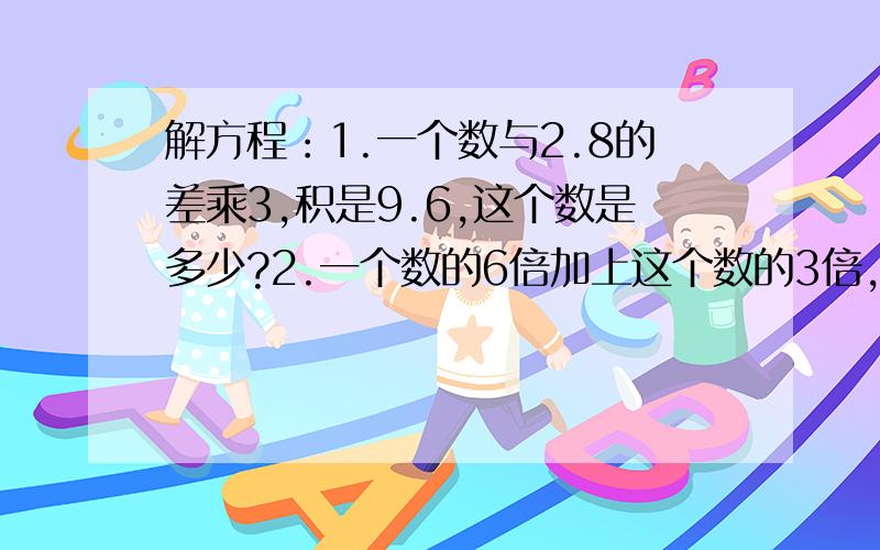 解方程：1.一个数与2.8的差乘3,积是9.6,这个数是多少?2.一个数的6倍加上这个数的3倍,和是3.6,求这个数3.甲乙丙三个数的和是117乙比丙的2倍少4甲比丙的3倍多7甲乙丙三个数各是多少希望看到者