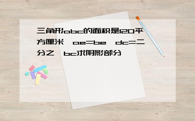 三角形abc的面积是120平方厘米,ae=be,dc=二分之一bc求阴影部分