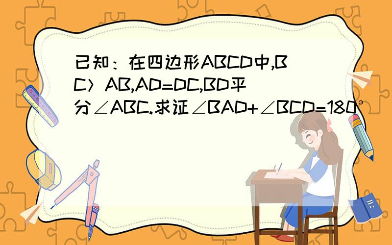 已知：在四边形ABCD中,BC＞AB,AD=DC,BD平分∠ABC.求证∠BAD+∠BCD=180°