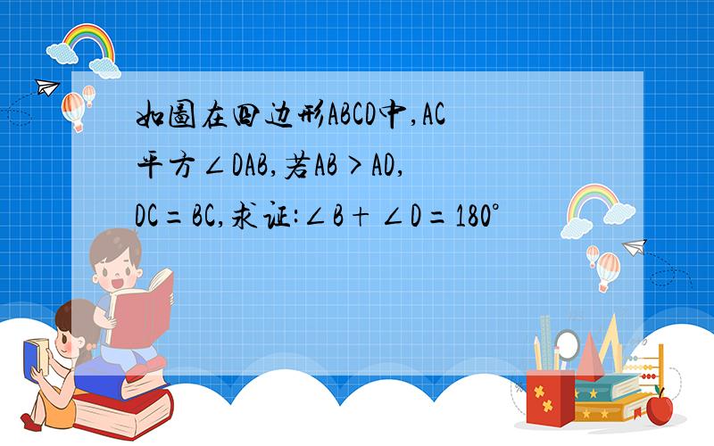 如图在四边形ABCD中,AC平方∠DAB,若AB>AD,DC=BC,求证:∠B+∠D=180°