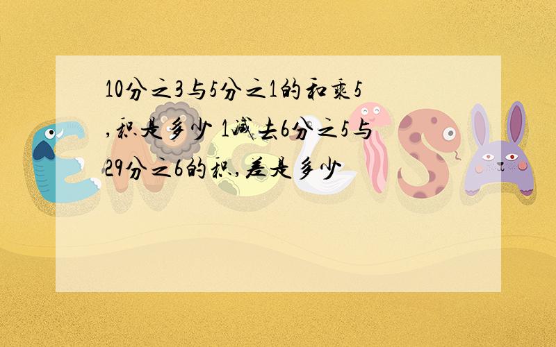 10分之3与5分之1的和乘5,积是多少 1减去6分之5与29分之6的积,差是多少