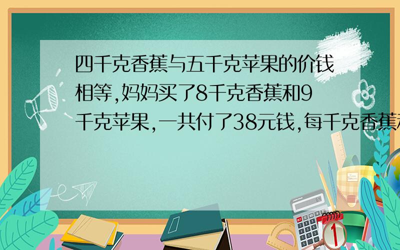 四千克香蕉与五千克苹果的价钱相等,妈妈买了8千克香蕉和9千克苹果,一共付了38元钱,每千克香蕉和每千克苹果分别是多少元