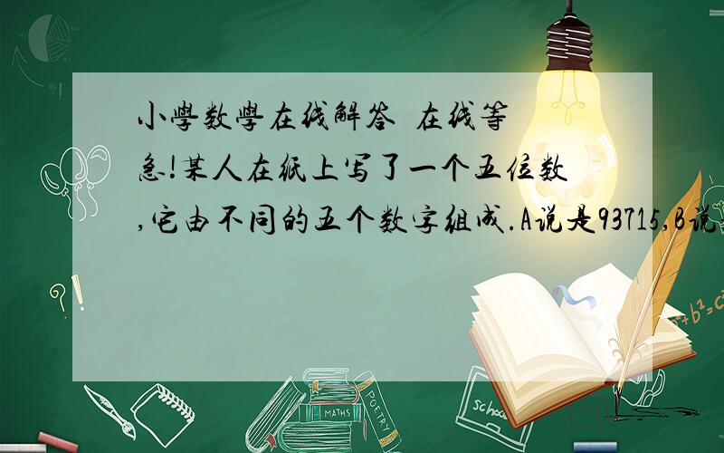 小学数学在线解答  在线等 急!某人在纸上写了一个五位数,它由不同的五个数字组成.A说是93715,B说是79538,C说是15293.某人说；谁说的某一位上的数字与我写的数的同一位数字相同,就算他猜对了