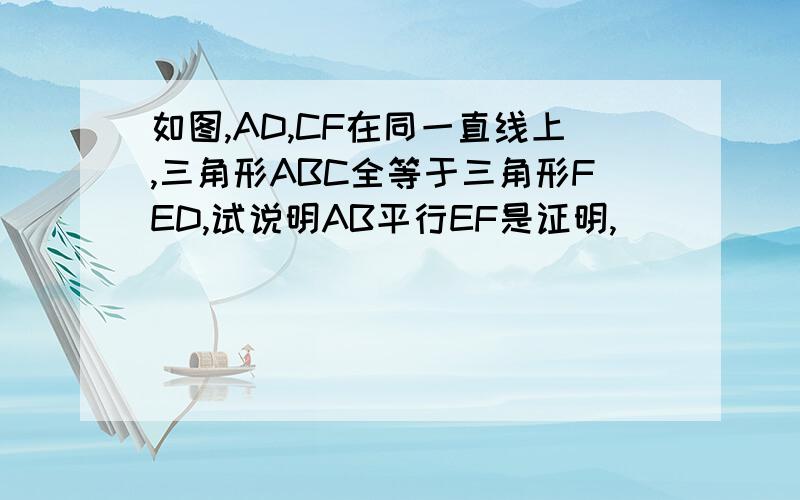 如图,AD,CF在同一直线上,三角形ABC全等于三角形FED,试说明AB平行EF是证明,