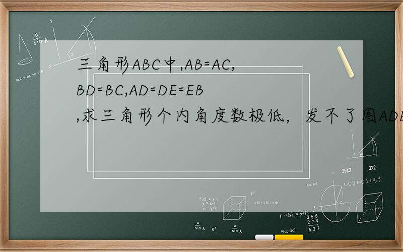 三角形ABC中,AB=AC,BD=BC,AD=DE=EB,求三角形个内角度数极低，发不了图ADEB CABC为一个三角形，连接BD，DE