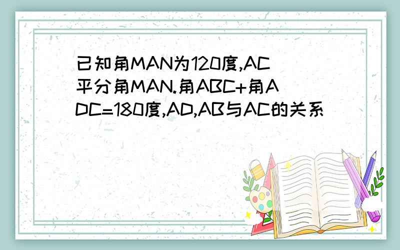 已知角MAN为120度,AC平分角MAN.角ABC+角ADC=180度,AD,AB与AC的关系