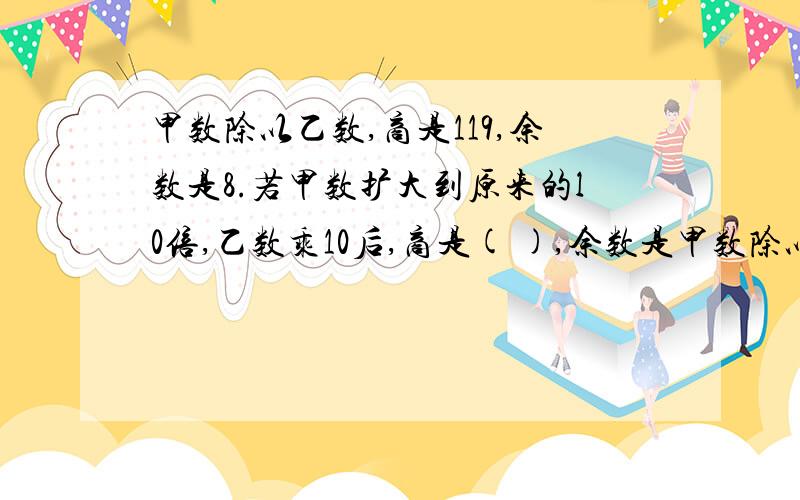 甲数除以乙数,商是119,余数是8.若甲数扩大到原来的l0倍,乙数乘10后,商是( ),余数是甲数除以乙数,商是119,余数是8.若甲数扩大到原来的l0倍,乙数乘10后,商是( ),余数是( ).