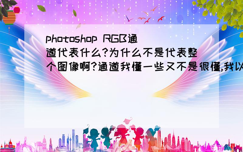 photoshop RGB通道代表什么?为什么不是代表整个图像啊?通道我懂一些又不是很懂,我以为R、G、B3个通道合起来代表整个图像呢,为什么ctrl 单击RGB通道是选取高光,不是选取整个图像呢?RGB通道,和3