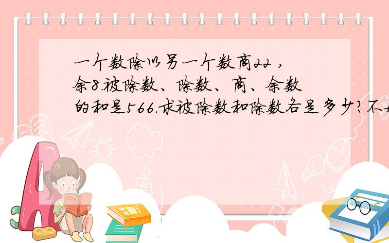 一个数除以另一个数商22 ,余8.被除数、除数、商、余数的和是566.求被除数和除数各是多少?不好意思，抄错数了。被除数、除数、商、余数的和是866。