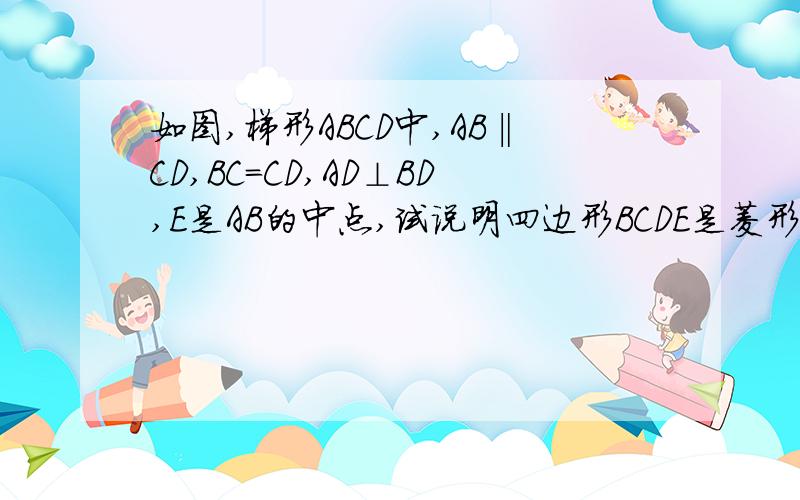 如图,梯形ABCD中,AB‖CD,BC=CD,AD⊥BD,E是AB的中点,试说明四边形BCDE是菱形快回答吧