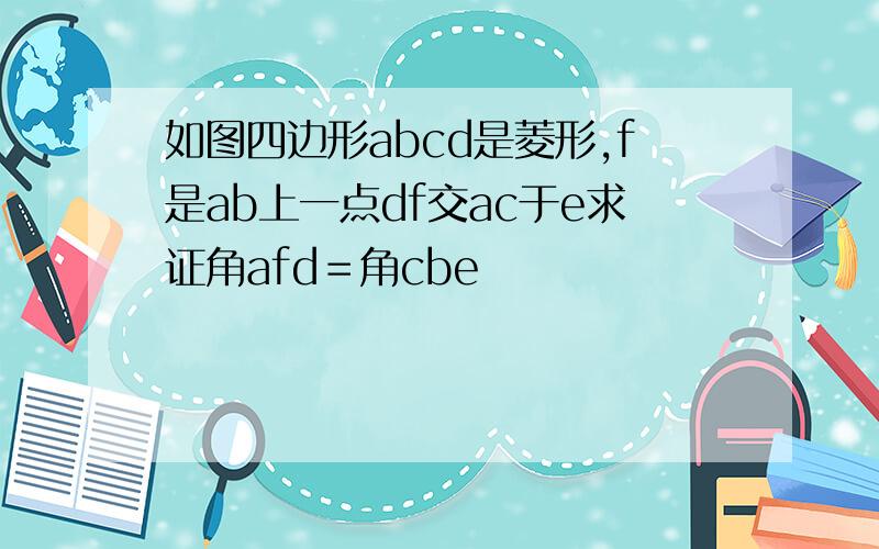 如图四边形abcd是菱形,f是ab上一点df交ac于e求证角afd＝角cbe