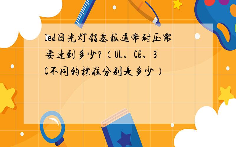 led日光灯铝基板通常耐压需要达到多少?（UL、CE、3C不同的标准分别是多少）