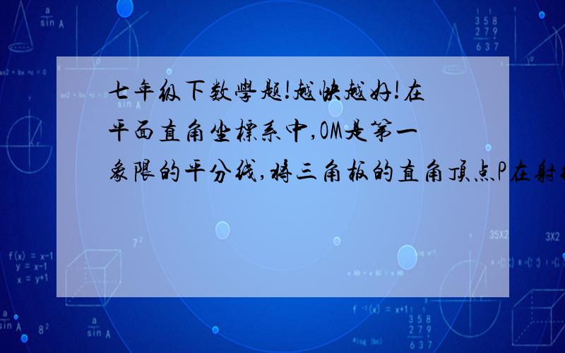 七年级下数学题!越快越好!在平面直角坐标系中,OM是第一象限的平分线,将三角板的直角顶点P在射线OM上滑动,两直角边分别与x轴、y轴的正半轴交与C、D,那么当P的横坐标是3,D的坐标为（a,0）C