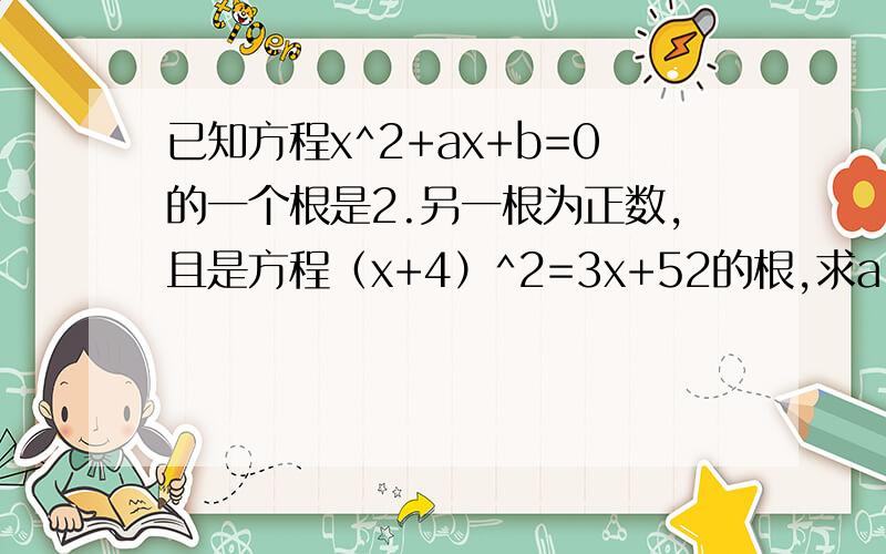 已知方程x^2+ax+b=0的一个根是2.另一根为正数,且是方程（x+4）^2=3x+52的根,求a,b的值