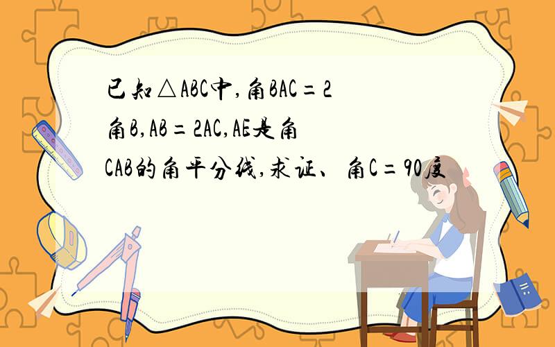 已知△ABC中,角BAC=2角B,AB=2AC,AE是角CAB的角平分线,求证、角C=90度