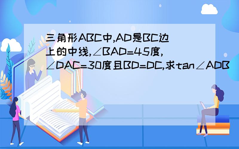 三角形ABC中,AD是BC边上的中线,∠BAD=45度,∠DAC=30度且BD=DC,求tan∠ADB