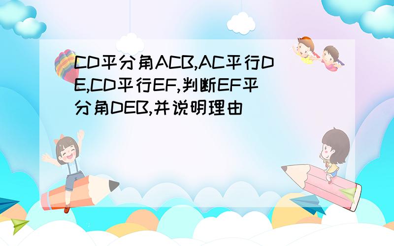 CD平分角ACB,AC平行DE,CD平行EF,判断EF平分角DEB,并说明理由