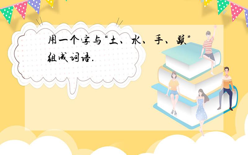 用一个字与“土、水、手、头”组成词语.