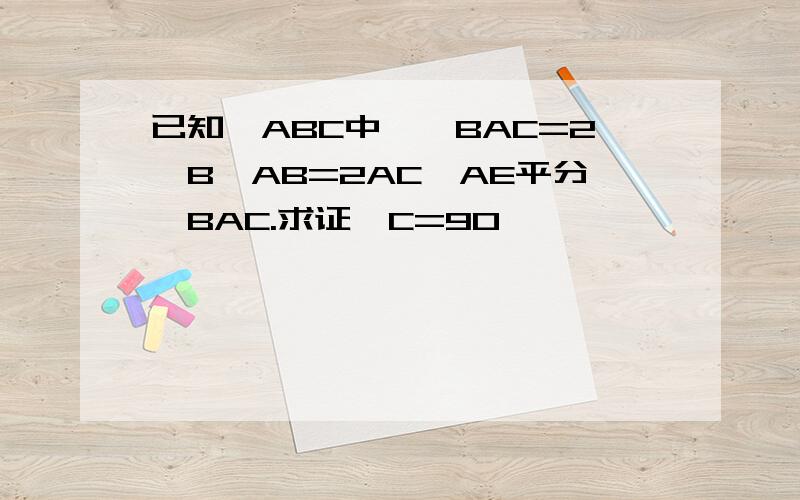 已知△ABC中,∠BAC=2∠B,AB=2AC,AE平分∠BAC.求证∠C=90°