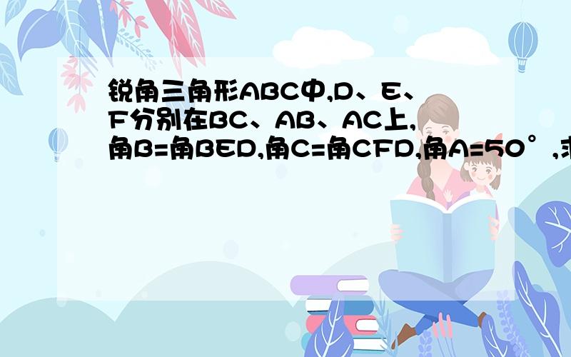 锐角三角形ABC中,D、E、F分别在BC、AB、AC上,角B=角BED,角C=角CFD,角A=50°,求角BDF度数