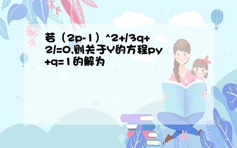 若（2p-1）^2+/3q+2/=0,则关于Y的方程py+q=1的解为