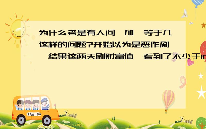 为什么老是有人问一加一等于几这样的问题?开始以为是恶作剧,结果这两天刷财富值,看到了不少于10次了!