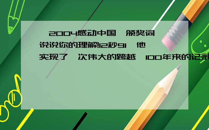 《2004感动中国》颁奖词,说说你的理解!12秒91,他实现了一次伟大的跨越,100年来的记录成了身后的历史,十重栏杆不再是东方人的障碍,因为中国有刘翔,亚洲有刘翔!这个像风一样的年轻人,他不