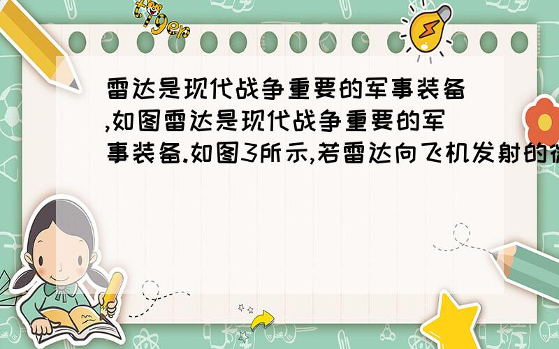 雷达是现代战争重要的军事装备,如图雷达是现代战争重要的军事装备.如图3所示,若雷达向飞机发射的微波从发出到接收到返回信号所用时间为52μs（1μs＝10-6s）,在空气中微波的传播速度等于