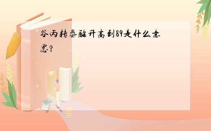 谷丙转氨酶升高到89是什么意思?