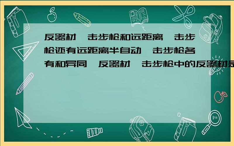 反器材狙击步枪和远距离狙击步枪还有远距离半自动狙击步枪各有和异同,反器材狙击步枪中的反器材是指什么