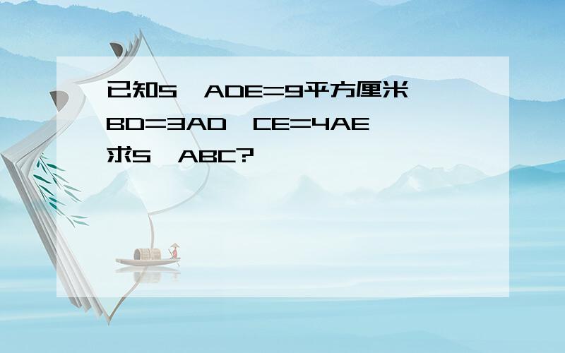 已知S△ADE=9平方厘米,BD=3AD,CE=4AE,求S△ABC?