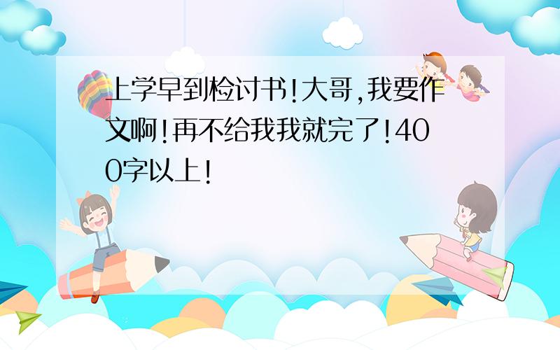 上学早到检讨书!大哥,我要作文啊!再不给我我就完了!400字以上!