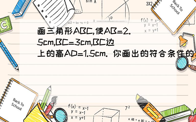 画三角形ABC,使AB=2.5cm,BC=3cm,BC边上的高AD=1.5cm. 你画出的符合条件的三角形有___个.