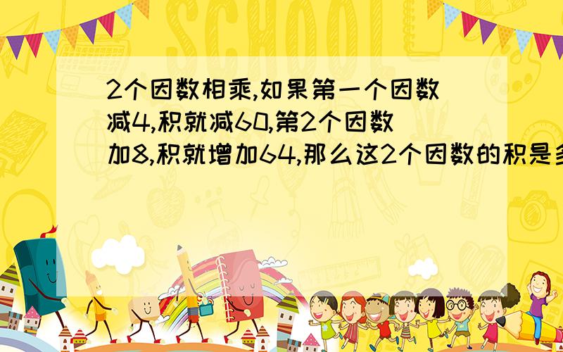 2个因数相乘,如果第一个因数减4,积就减60,第2个因数加8,积就增加64,那么这2个因数的积是多少?