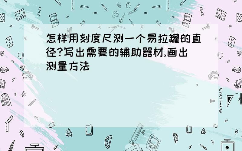 怎样用刻度尺测一个易拉罐的直径?写出需要的辅助器材,画出测量方法