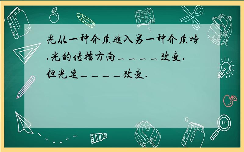 光从一种介质进入另一种介质时,光的传播方向____改变,但光速____改变.