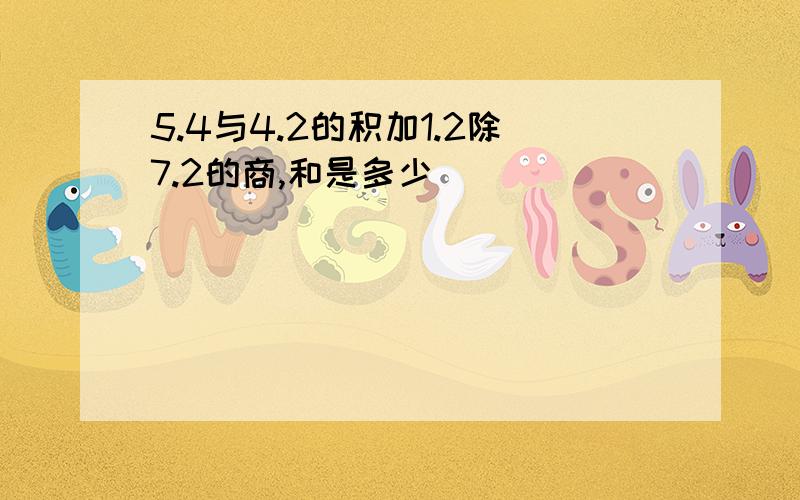 5.4与4.2的积加1.2除7.2的商,和是多少