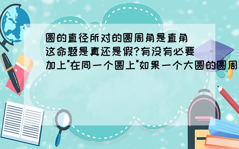 圆的直径所对的圆周角是直角 这命题是真还是假?有没有必要加上