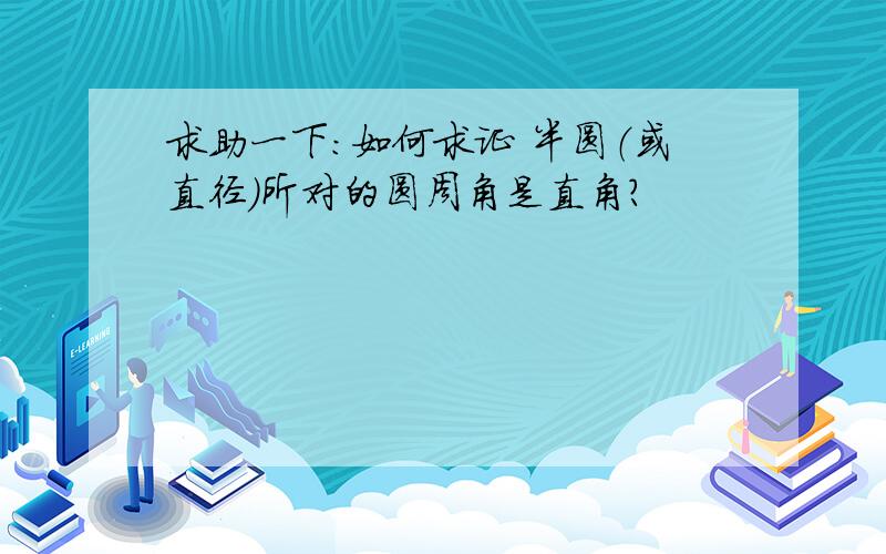 求助一下：如何求证 半圆（或直径）所对的圆周角是直角?