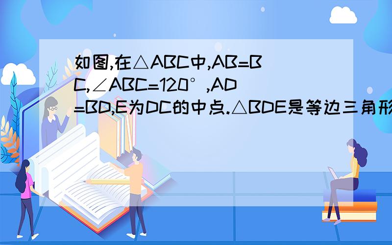 如图,在△ABC中,AB=BC,∠ABC=120°,AD=BD,E为DC的中点.△BDE是等边三角形吗?为什么?