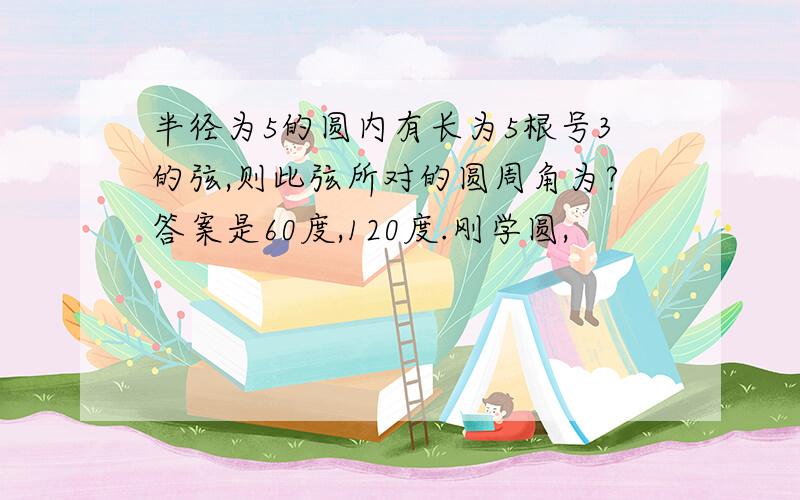 半径为5的圆内有长为5根号3的弦,则此弦所对的圆周角为?答案是60度,120度.刚学圆,