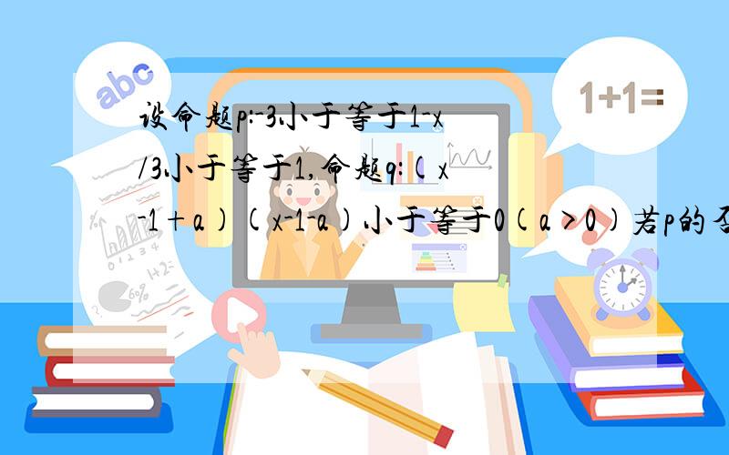 设命题p:-3小于等于1-x/3小于等于1,命题q:(x-1+a)(x-1-a)小于等于0(a>0)若p的否定命题是q的否定问题的必要不充分条件,试求实数a的取值范围