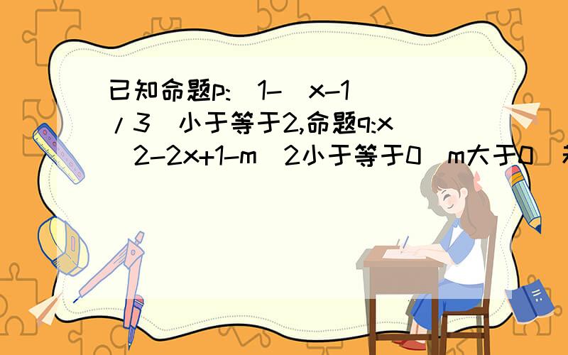 已知命题p:|1-（x-1)/3|小于等于2,命题q:x^2-2x+1-m^2小于等于0（m大于0）若非p是非q的充分不必要条件试求实数m的取值范围