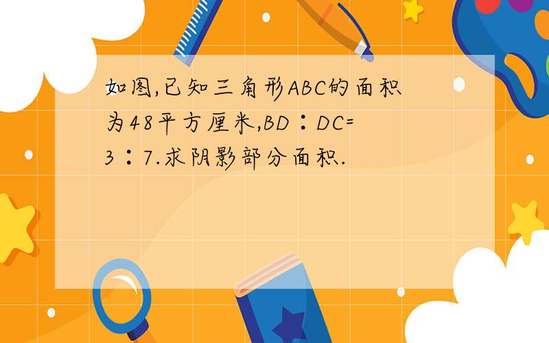 如图,已知三角形ABC的面积为48平方厘米,BD︰DC=3︰7.求阴影部分面积.